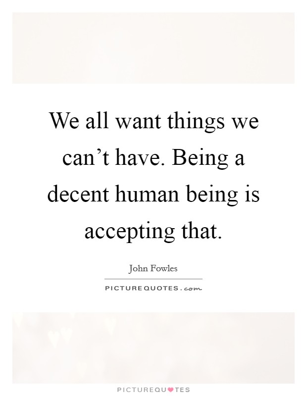 We all want things we can't have. Being a decent human being is accepting that. Picture Quote #1