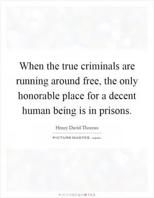 When the true criminals are running around free, the only honorable place for a decent human being is in prisons Picture Quote #1