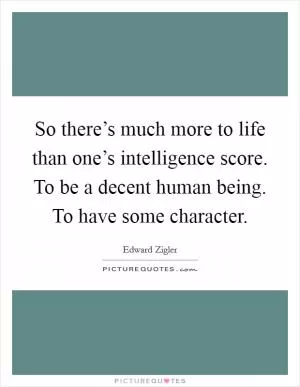 So there’s much more to life than one’s intelligence score. To be a decent human being. To have some character Picture Quote #1