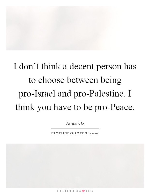 I don't think a decent person has to choose between being pro-Israel and pro-Palestine. I think you have to be pro-Peace. Picture Quote #1