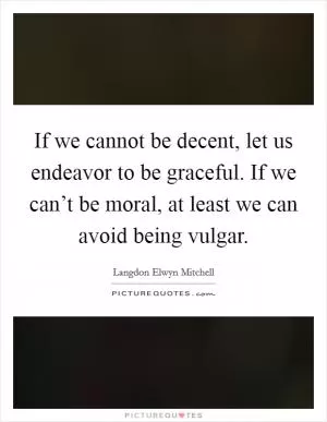 If we cannot be decent, let us endeavor to be graceful. If we can’t be moral, at least we can avoid being vulgar Picture Quote #1