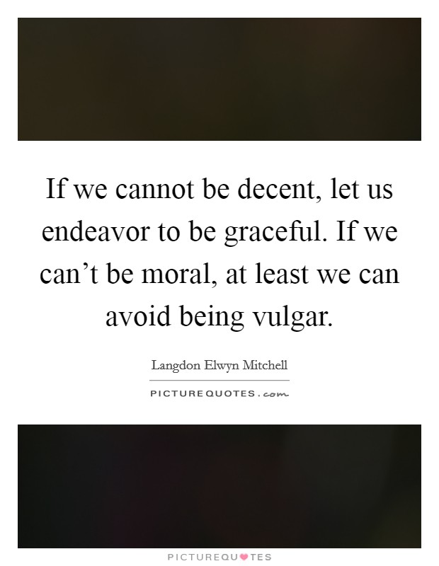 If we cannot be decent, let us endeavor to be graceful. If we can't be moral, at least we can avoid being vulgar. Picture Quote #1