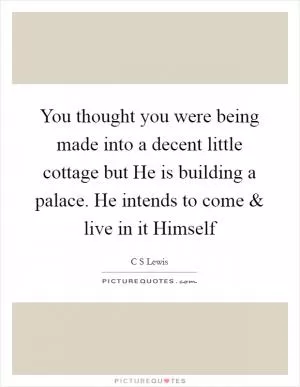 You thought you were being made into a decent little cottage but He is building a palace. He intends to come and live in it Himself Picture Quote #1