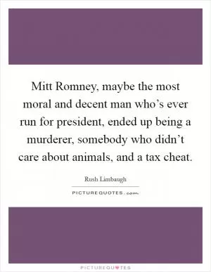 Mitt Romney, maybe the most moral and decent man who’s ever run for president, ended up being a murderer, somebody who didn’t care about animals, and a tax cheat Picture Quote #1