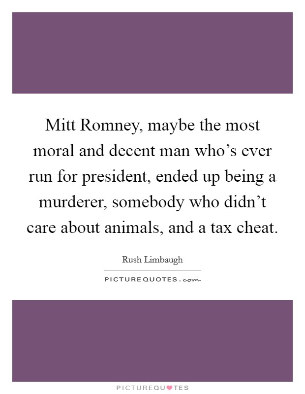 Mitt Romney, maybe the most moral and decent man who's ever run for president, ended up being a murderer, somebody who didn't care about animals, and a tax cheat. Picture Quote #1
