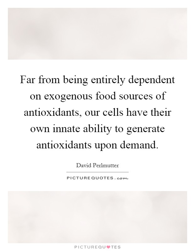 Far from being entirely dependent on exogenous food sources of antioxidants, our cells have their own innate ability to generate antioxidants upon demand. Picture Quote #1