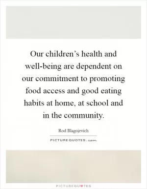 Our children’s health and well-being are dependent on our commitment to promoting food access and good eating habits at home, at school and in the community Picture Quote #1