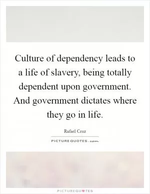 Culture of dependency leads to a life of slavery, being totally dependent upon government. And government dictates where they go in life Picture Quote #1