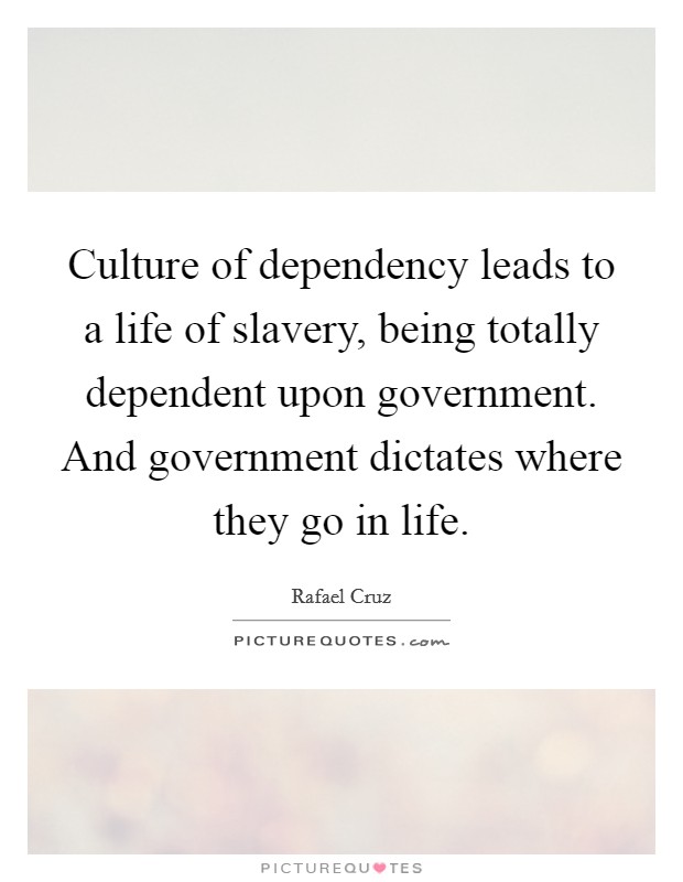 Culture of dependency leads to a life of slavery, being totally dependent upon government. And government dictates where they go in life. Picture Quote #1
