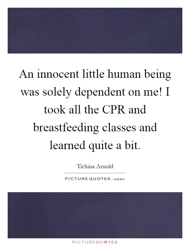 An innocent little human being was solely dependent on me! I took all the CPR and breastfeeding classes and learned quite a bit. Picture Quote #1