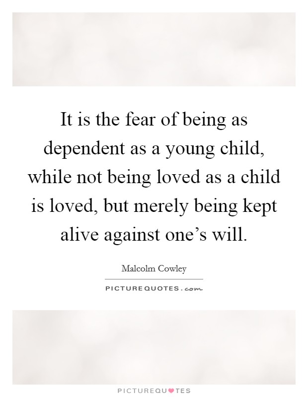 It is the fear of being as dependent as a young child, while not being loved as a child is loved, but merely being kept alive against one's will. Picture Quote #1