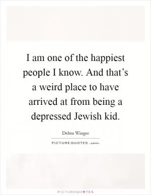 I am one of the happiest people I know. And that’s a weird place to have arrived at from being a depressed Jewish kid Picture Quote #1