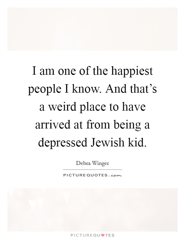 I am one of the happiest people I know. And that's a weird place to have arrived at from being a depressed Jewish kid. Picture Quote #1