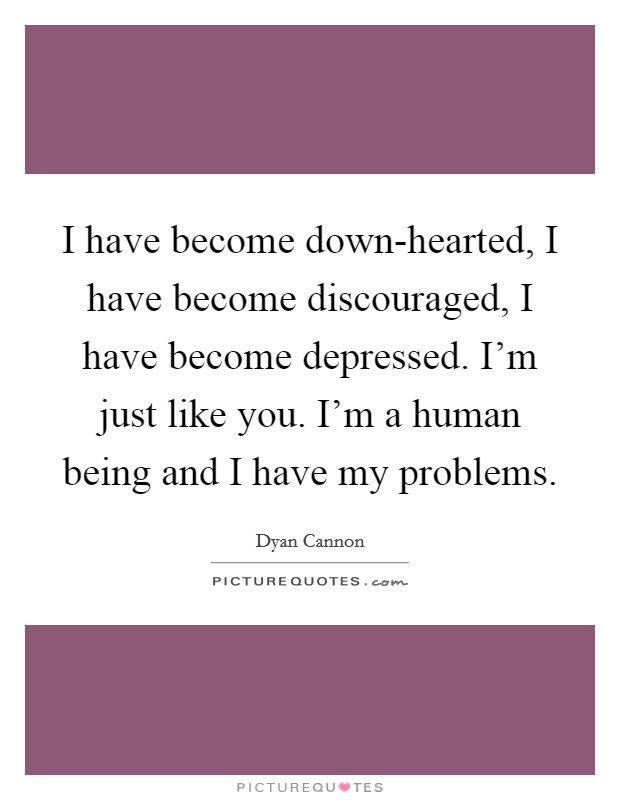 I have become down-hearted, I have become discouraged, I have become depressed. I'm just like you. I'm a human being and I have my problems. Picture Quote #1