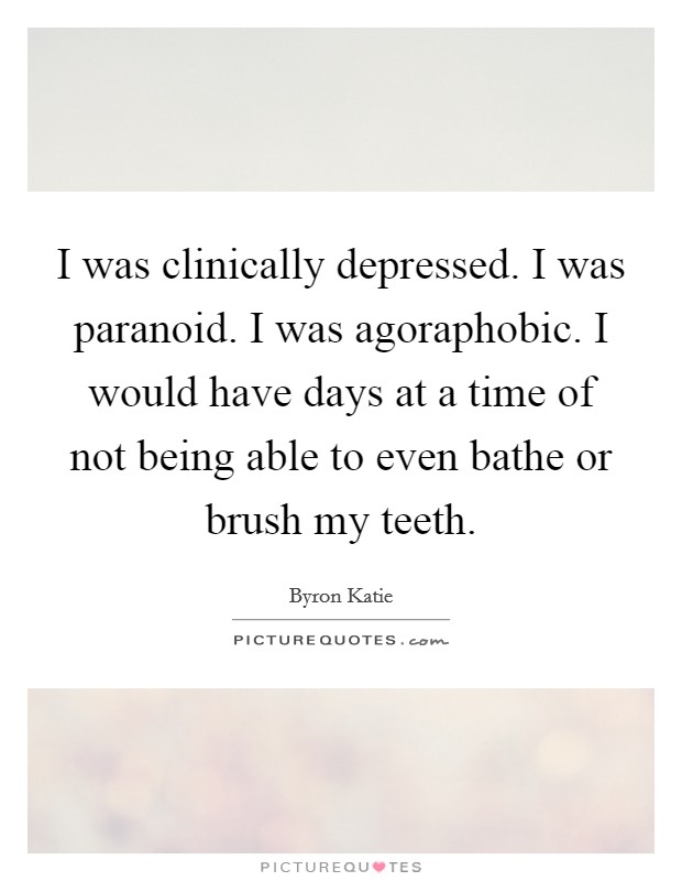 I was clinically depressed. I was paranoid. I was agoraphobic. I would have days at a time of not being able to even bathe or brush my teeth. Picture Quote #1