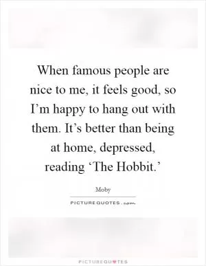 When famous people are nice to me, it feels good, so I’m happy to hang out with them. It’s better than being at home, depressed, reading ‘The Hobbit.’ Picture Quote #1