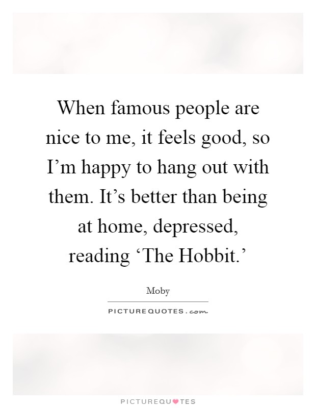 When famous people are nice to me, it feels good, so I'm happy to hang out with them. It's better than being at home, depressed, reading ‘The Hobbit.' Picture Quote #1