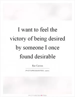 I want to feel the victory of being desired by someone I once found desirable Picture Quote #1