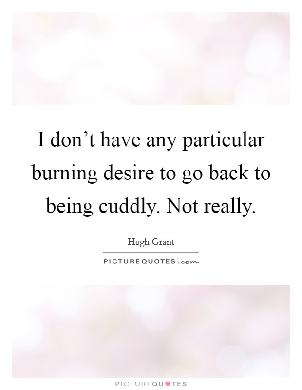 I don't have any particular burning desire to go back to being cuddly. Not really. Picture Quote #1