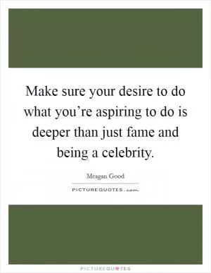 Make sure your desire to do what you’re aspiring to do is deeper than just fame and being a celebrity Picture Quote #1