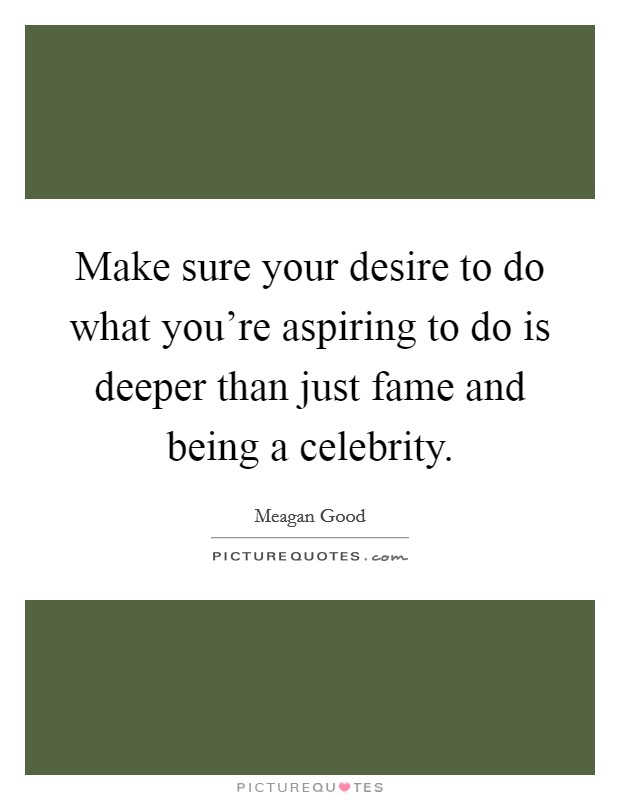 Make sure your desire to do what you're aspiring to do is deeper than just fame and being a celebrity. Picture Quote #1