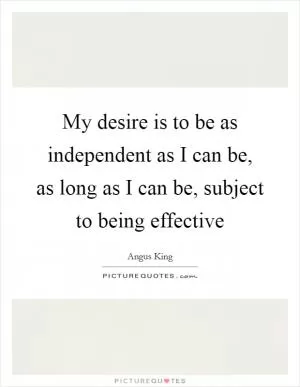 My desire is to be as independent as I can be, as long as I can be, subject to being effective Picture Quote #1