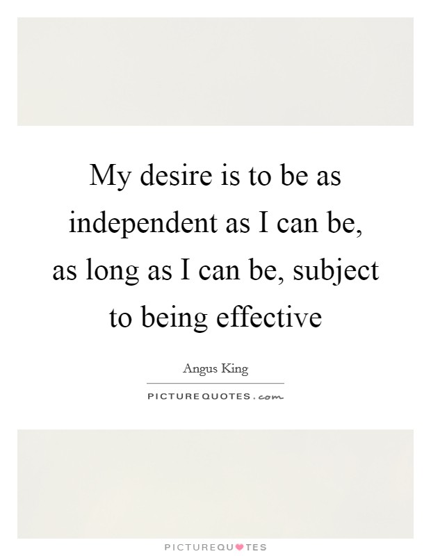 My desire is to be as independent as I can be, as long as I can be, subject to being effective Picture Quote #1