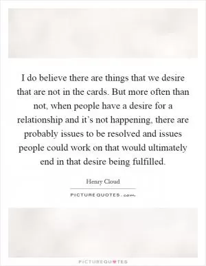 I do believe there are things that we desire that are not in the cards. But more often than not, when people have a desire for a relationship and it’s not happening, there are probably issues to be resolved and issues people could work on that would ultimately end in that desire being fulfilled Picture Quote #1