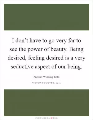 I don’t have to go very far to see the power of beauty. Being desired, feeling desired is a very seductive aspect of our being Picture Quote #1