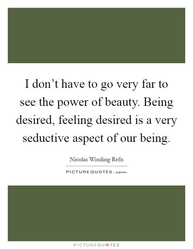 I don't have to go very far to see the power of beauty. Being desired, feeling desired is a very seductive aspect of our being. Picture Quote #1