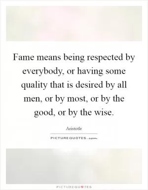 Fame means being respected by everybody, or having some quality that is desired by all men, or by most, or by the good, or by the wise Picture Quote #1
