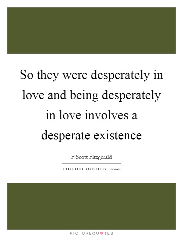 So they were desperately in love and being desperately in love involves a desperate existence Picture Quote #1