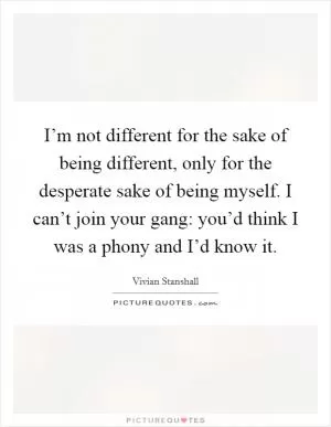 I’m not different for the sake of being different, only for the desperate sake of being myself. I can’t join your gang: you’d think I was a phony and I’d know it Picture Quote #1