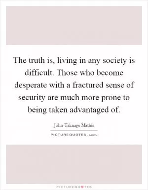 The truth is, living in any society is difficult. Those who become desperate with a fractured sense of security are much more prone to being taken advantaged of Picture Quote #1