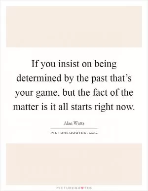 If you insist on being determined by the past that’s your game, but the fact of the matter is it all starts right now Picture Quote #1