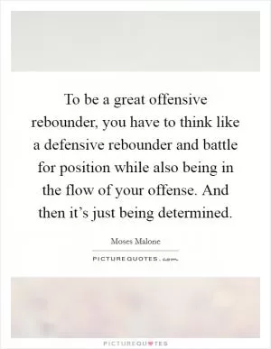 To be a great offensive rebounder, you have to think like a defensive rebounder and battle for position while also being in the flow of your offense. And then it’s just being determined Picture Quote #1