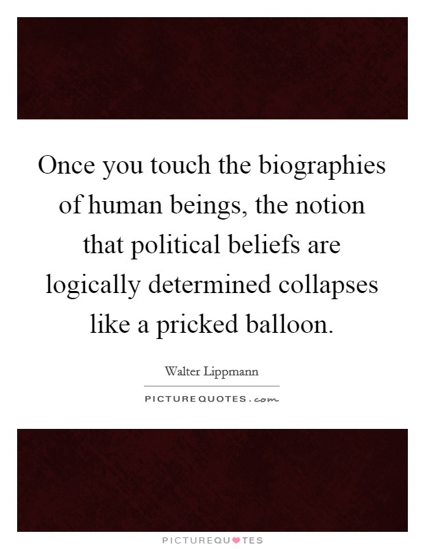 Once you touch the biographies of human beings, the notion that political beliefs are logically determined collapses like a pricked balloon. Picture Quote #1
