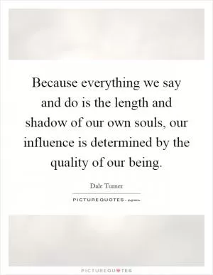 Because everything we say and do is the length and shadow of our own souls, our influence is determined by the quality of our being Picture Quote #1