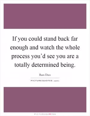 If you could stand back far enough and watch the whole process you’d see you are a totally determined being Picture Quote #1