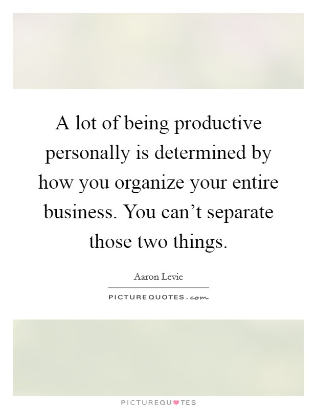 A lot of being productive personally is determined by how you organize your entire business. You can't separate those two things. Picture Quote #1