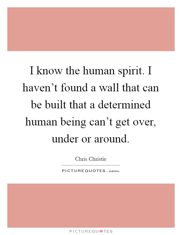 I know the human spirit. I haven't found a wall that can be built that a determined human being can't get over, under or around. Picture Quote #1