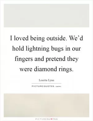 I loved being outside. We’d hold lightning bugs in our fingers and pretend they were diamond rings Picture Quote #1