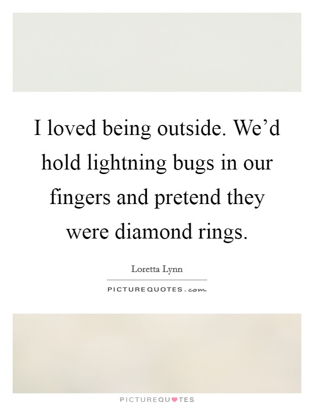 I loved being outside. We'd hold lightning bugs in our fingers and pretend they were diamond rings. Picture Quote #1