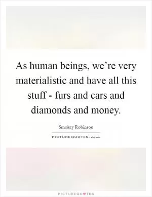 As human beings, we’re very materialistic and have all this stuff - furs and cars and diamonds and money Picture Quote #1