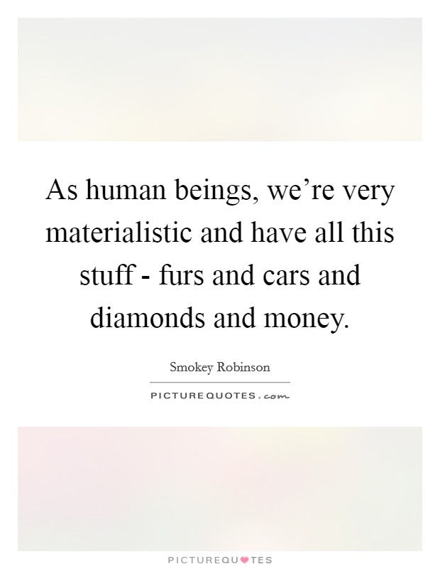 As human beings, we're very materialistic and have all this stuff - furs and cars and diamonds and money. Picture Quote #1