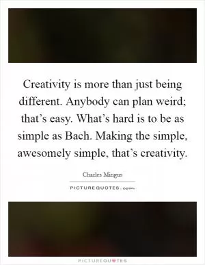 Creativity is more than just being different. Anybody can plan weird; that’s easy. What’s hard is to be as simple as Bach. Making the simple, awesomely simple, that’s creativity Picture Quote #1