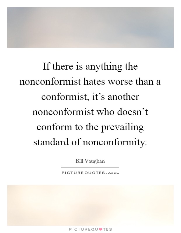 If there is anything the nonconformist hates worse than a conformist, it's another nonconformist who doesn't conform to the prevailing standard of nonconformity. Picture Quote #1
