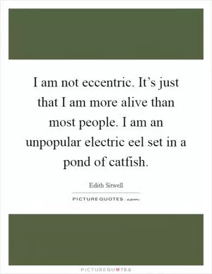 I am not eccentric. It’s just that I am more alive than most people. I am an unpopular electric eel set in a pond of catfish Picture Quote #1