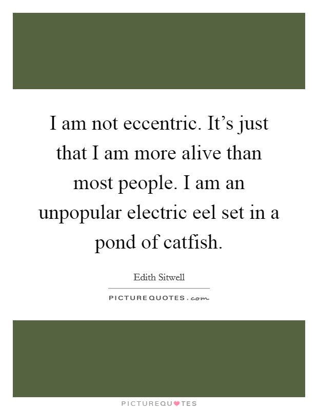 I am not eccentric. It's just that I am more alive than most people. I am an unpopular electric eel set in a pond of catfish. Picture Quote #1