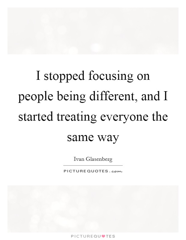 I stopped focusing on people being different, and I started treating everyone the same way Picture Quote #1